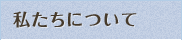 私たちについて